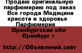 Продаю оригинальную парфюмерию под заказ - Все города Медицина, красота и здоровье » Парфюмерия   . Оренбургская обл.,Оренбург г.